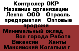 Контролер ОКР › Название организации ­ Лента, ООО › Отрасль предприятия ­ Оптовые продажи › Минимальный оклад ­ 20 000 - Все города Работа » Вакансии   . Ханты-Мансийский,Когалым г.